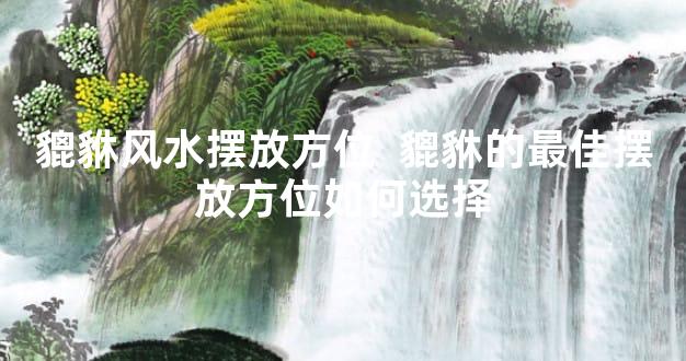 貔貅风水摆放方位  貔貅的最佳摆放方位如何选择